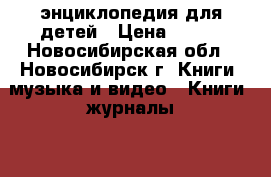 энциклопедия для детей › Цена ­ 300 - Новосибирская обл., Новосибирск г. Книги, музыка и видео » Книги, журналы   . Новосибирская обл.,Новосибирск г.